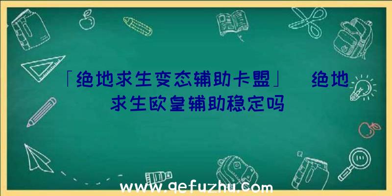 「绝地求生变态辅助卡盟」|绝地求生欧皇辅助稳定吗